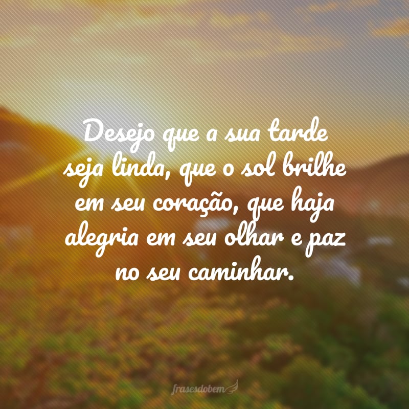 Desejo que a sua tarde seja linda, que o sol brilhe em seu coração, que haja alegria em seu olhar e paz no seu caminhar.