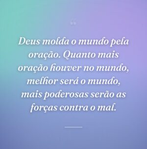 Deus molda o mundo pela oração. Quanto mais oração houver no mundo, melhor será o mundo, mais poderosas serão as forças contra o mal.