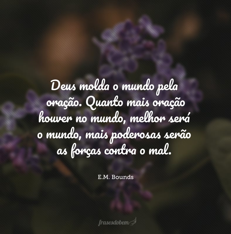 Deus molda o mundo pela oração. Quanto mais oração houver no mundo, melhor será o mundo, mais poderosas serão as forças contra o mal.