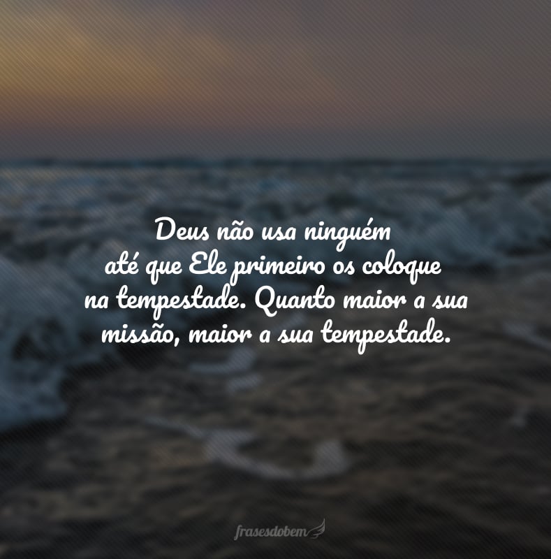 Deus não usa ninguém até que Ele primeiro os coloque na tempestade. Quanto maior a sua missão, maior a sua tempestade.