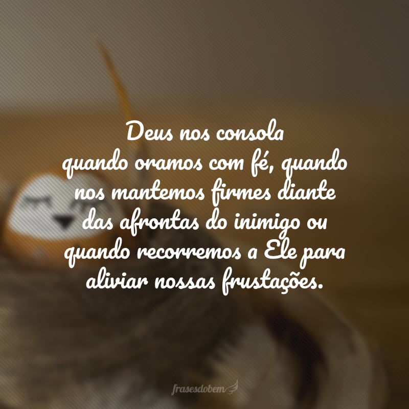 Deus nos consola quando oramos com fé, quando nos mantemos firmes diante das afrontas do inimigo ou quando recorremos a Ele para aliviarnossas frustações.