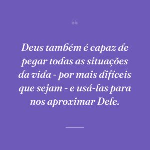 Deus também é capaz de pegar todas as situações da vida - por mais difíceis que sejam - e usá-las para nos aproximar Dele.