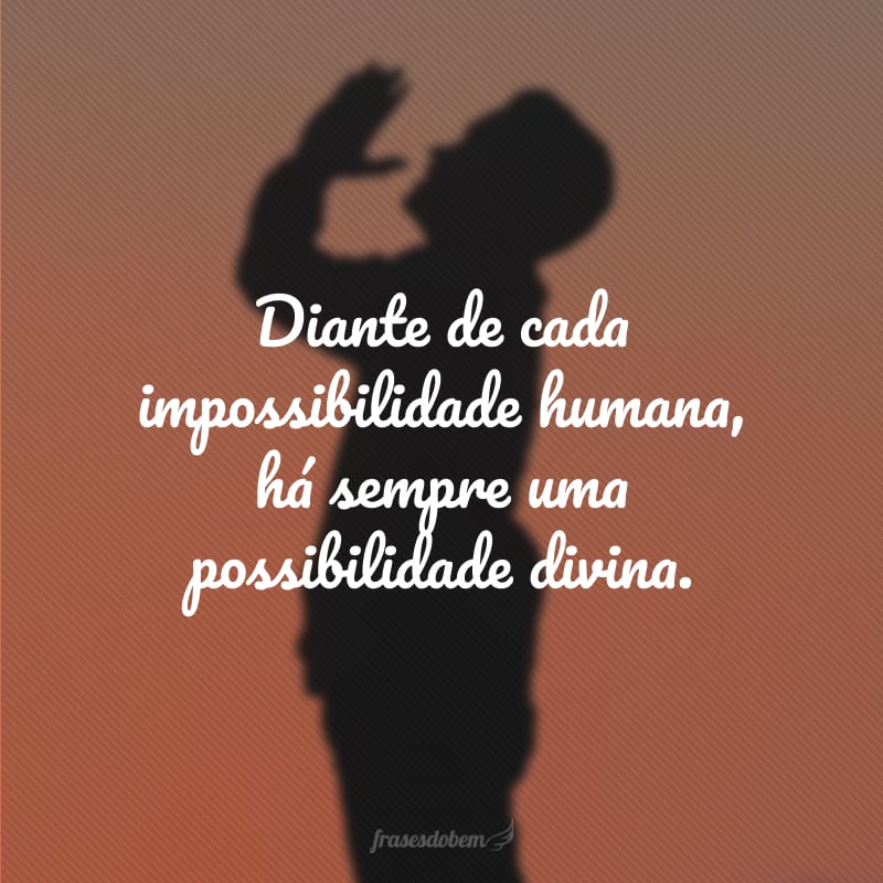 Diante de cada impossibilidade humana, há sempre uma possibilidade divina.