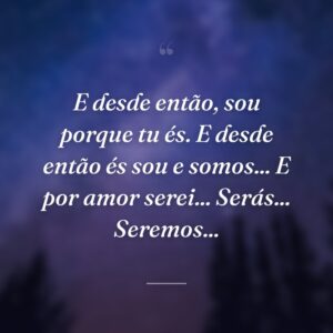 E desde então, sou porque tu és. E desde então és sou e somos... E por amor serei... Serás... Seremos...