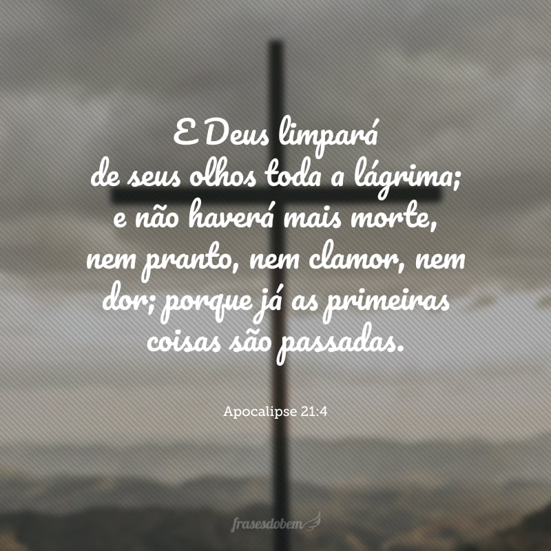 E Deus limpará de seus olhos toda a lágrima; e não haverá mais morte, nem pranto, nem clamor, nem dor; porque já as primeiras coisas são passadas.