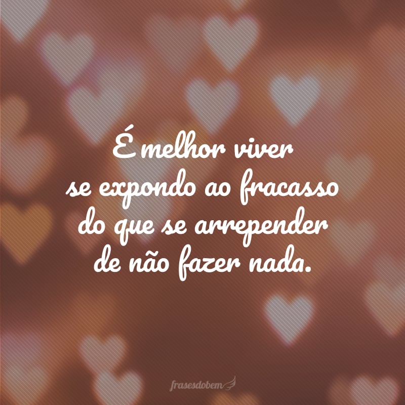 É melhor viver se expondo ao fracasso do que se arrepender de não fazer nada.