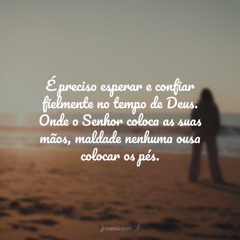 É preciso esperar e confiarfielmente no tempo de Deus.  Onde o Senhor coloca as suas mãos, maldade nenhuma ousa colocar os pés.