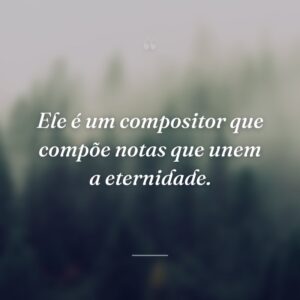 Ele é um compositor que compõe notas que unem a eternidade.