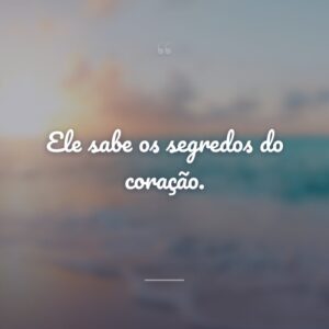 Ele sabe os segredos do coração.