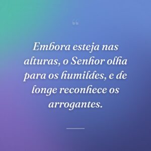 Embora esteja nas alturas, o Senhor olha para os humildes, e de longe reconhece os arrogantes.