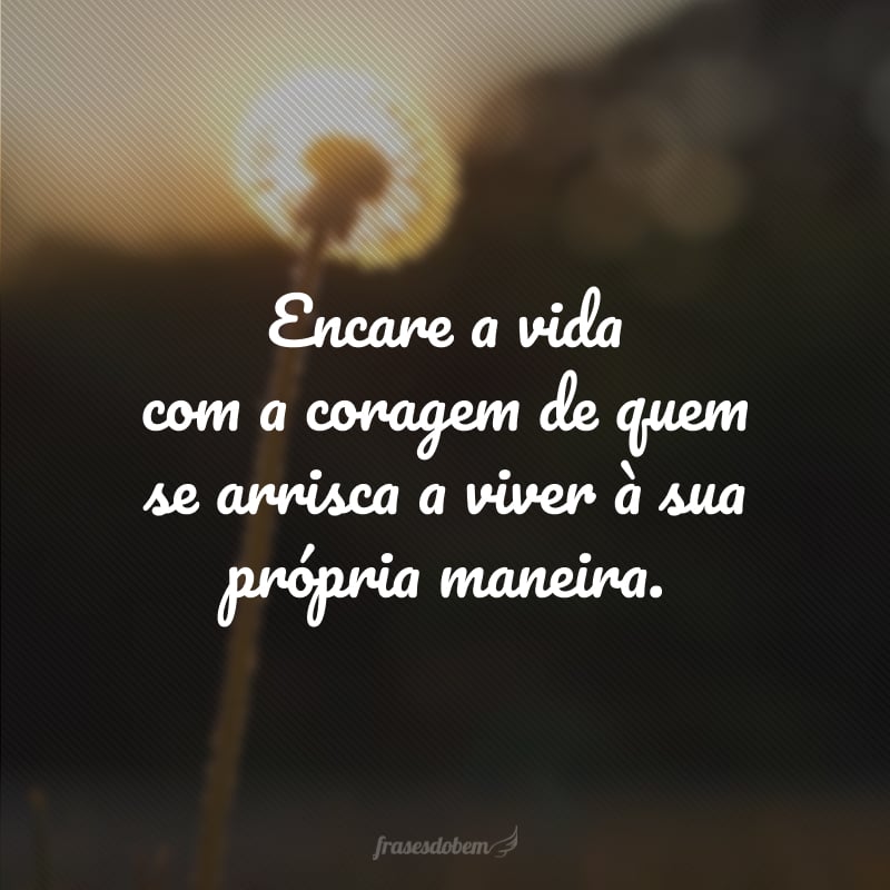 Encare a vida com a coragem de quem se arrisca a viver à sua própria maneira.