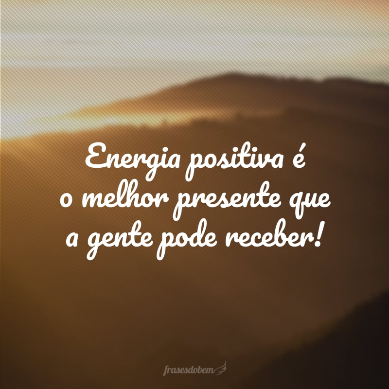 Energia positiva é o melhor presente que a gente pode receber!