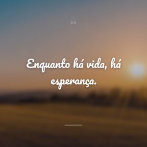 Enquanto há vida, há esperança.