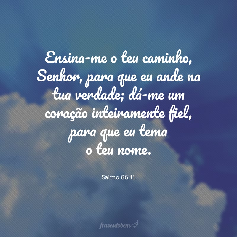 Ensina-me o teu caminho, Senhor, para que eu ande na tua verdade; dá-me um coração inteiramente fiel, para que eu tema o teu nome.