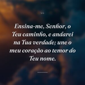 Ensina-me, Senhor, o Teu caminho, e andarei na Tua verdade; une o meu coração ao temor do Teu nome.