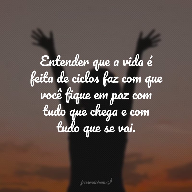 Entender que a vida é feita de ciclos faz com que você fique em paz com tudo que chega e com tudo que se vai.