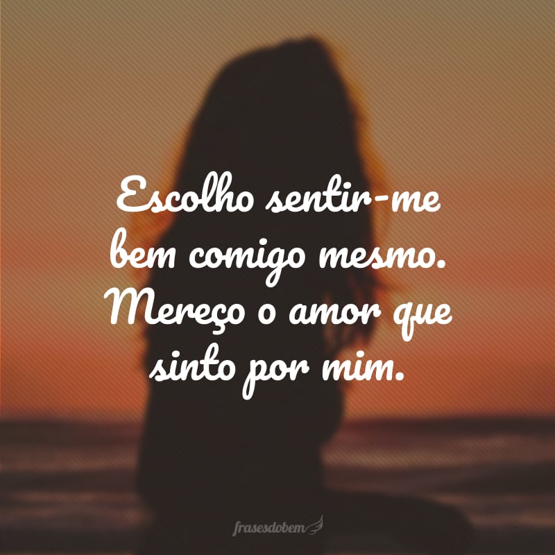 Escolho sentir-me bem comigo mesmo. Mereço o amor que sinto por mim.