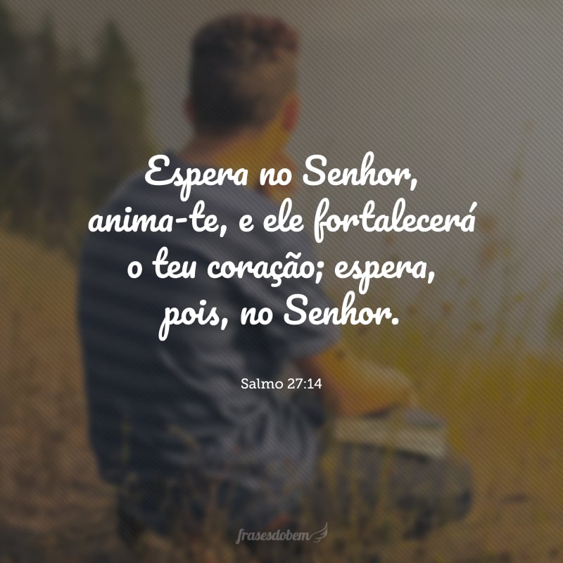 Espera no Senhor, anima-te, e ele fortalecerá o teu coração; espera, pois, no Senhor.