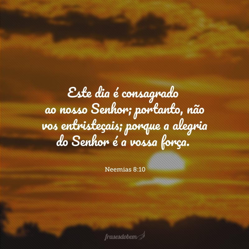 Este dia é consagrado ao nosso Senhor; portanto, não vos entristeçais; porque a alegria do Senhor é a vossa força.