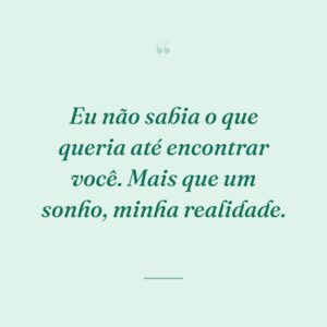 Eu não sabia o que queria até encontrar você. Mais que um sonho, minha realidade.
