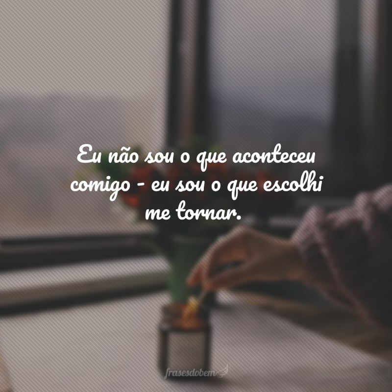 Eu não sou o que aconteceu comigo - eu sou o que escolhi me tornar.