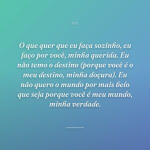 O que quer que eu faça sozinho, eu faço por você, minha querida. Eu não temo o destino (porque você é o meu destino, minha doçura). Eu não quero o mundo por mais belo que seja porque você é meu mundo, minha verdade.