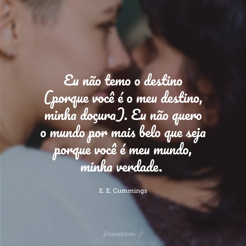 O que quer que eu faça sozinho, eu faço por você, minha querida. Eu não temo o destino (porque você é o meu destino, minha doçura). Eu não quero o mundo por mais belo que seja porque você é meu mundo, minha verdade.