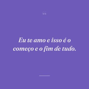 Eu te amo e isso é o começo e o fim de tudo.