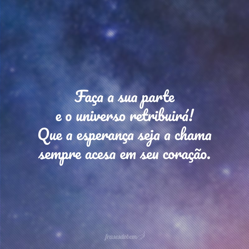 Faça a sua parte e o universo retribuirá! Que a esperança seja a chama sempre acesa em seu coração.