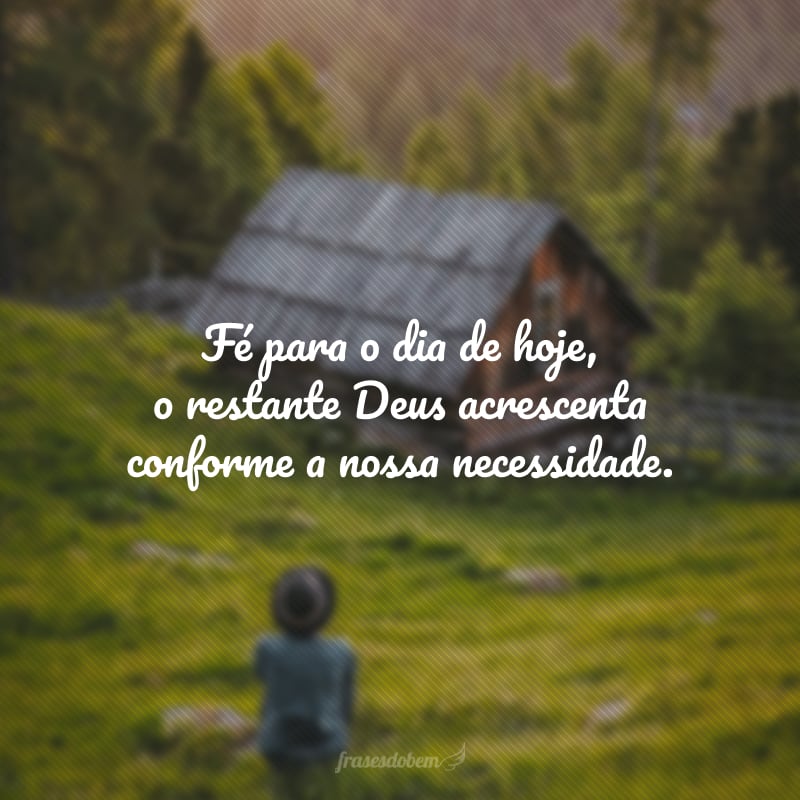 Fé para o dia de hoje, o restante Deus acrescenta conforme a nossa necessidade.