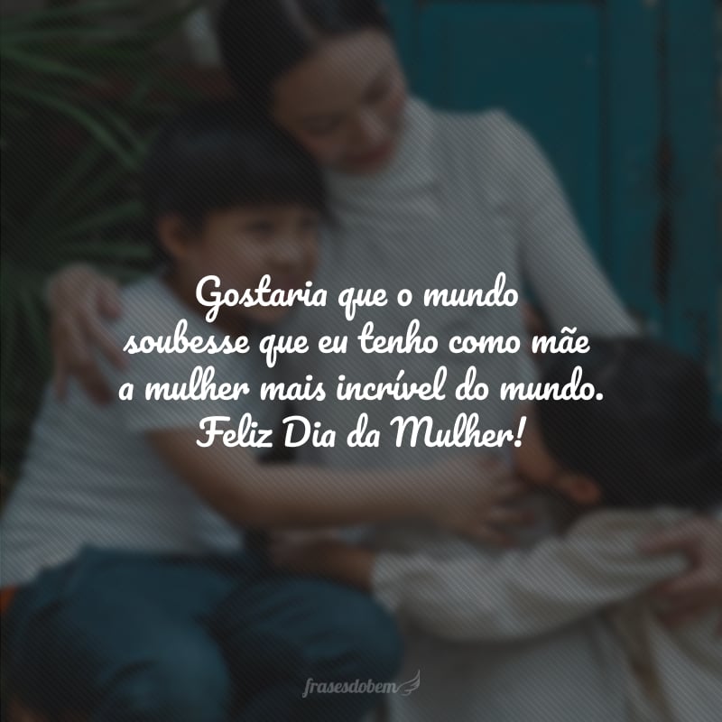 Gostaria que o mundo soubesse que eu tenho como mãe a mulher mais incrível do mundo. Feliz Dia da Mulher!
