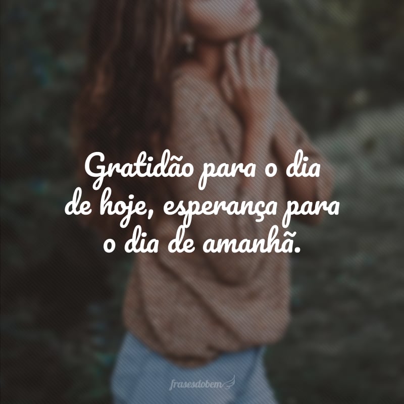 Gratidão para o dia de hoje, esperança para o dia de amanhã.