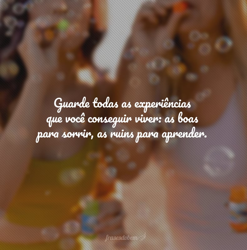 Guarde todas as experiências que você conseguir viver: as boas para sorrir, as ruins para aprender.