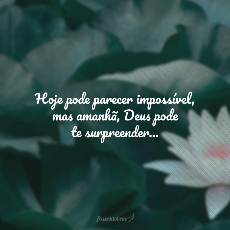 Hoje pode parecer impossível, mas amanhã, Deus pode te surpreender...