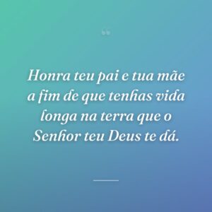Honra teu pai e tua mãe a fim de que tenhas vida longa na terra que o Senhor teu Deus te dá.