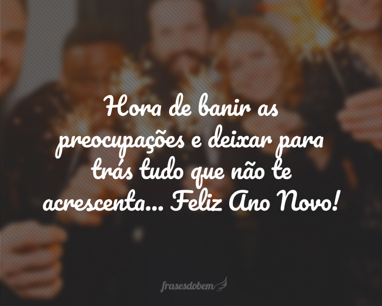 Hora de banir as preocupações e deixar para trás tudo que não te acrescenta... Feliz Ano Novo!