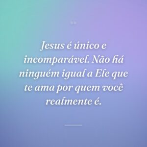 Jesus é único e incomparável. Não há ninguém igual a Ele que te ama por quem você realmente é.