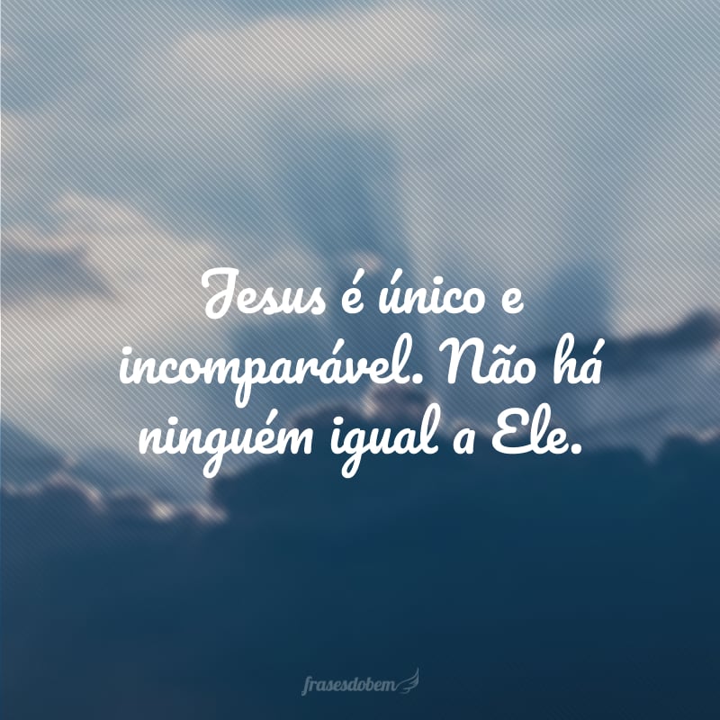 Jesus é único e incomparável. Não há ninguém igual a Ele.