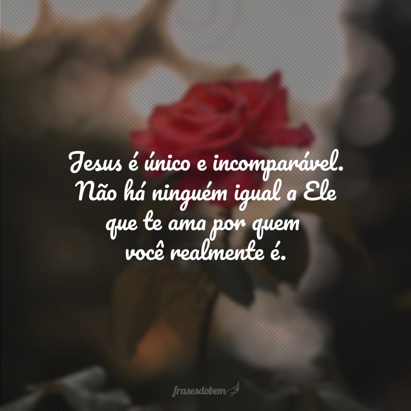 Jesus é único e incomparável. Não há ninguém igual a Ele que te ama por quem você realmente é.