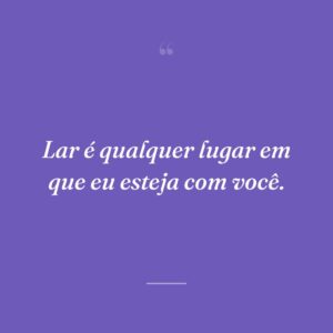 Lar é qualquer lugar em que eu esteja com você.