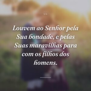Louvem ao Senhor pela Sua bondade, e pelas Suas maravilhas para com os filhos dos homens.