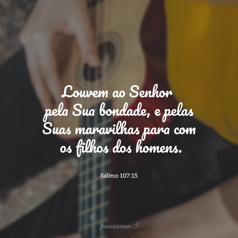 Louvem ao Senhor pela Sua bondade, e pelas Suas maravilhas para com os filhos dos homens.