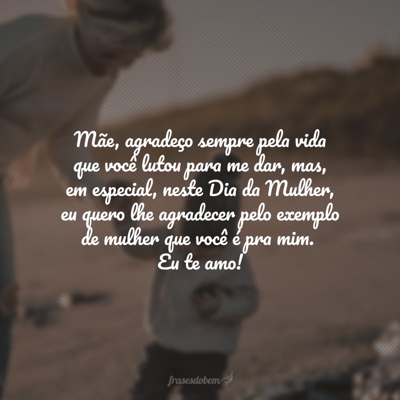 Mãe, agradeço sempre pela vida que você lutou para me dar, mas, em especial, neste Dia da Mulher, eu quero lhe agradecer pelo exemplo de mulher que você é pra mim. Eu te amo!