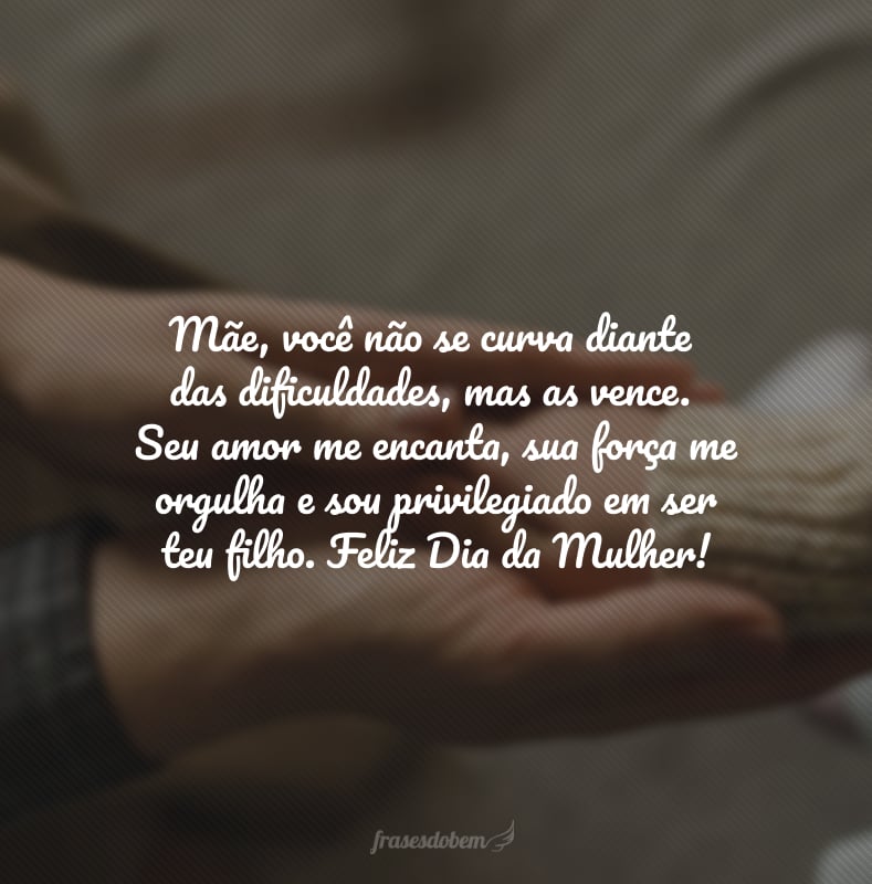 Mãe, você não se curva diante das dificuldades, mas as vence. Seu amor me encanta, sua força me orgulha e sou privilegiado em ser teu filho. Feliz Dia da Mulher!
