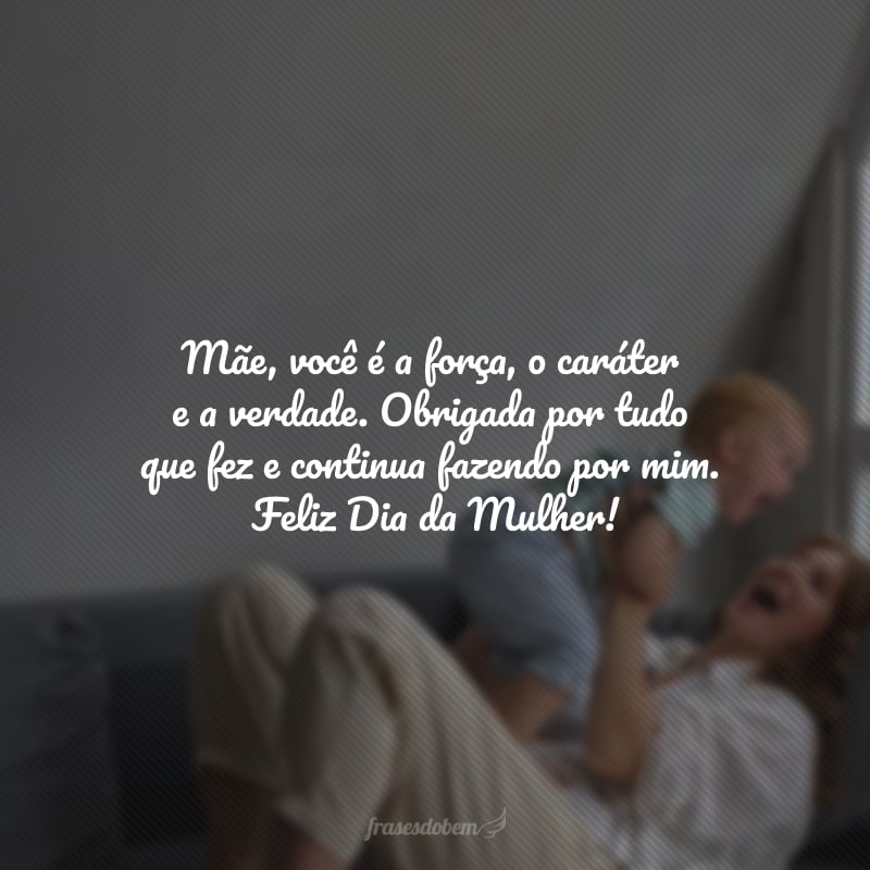 Mãe, você é a força, o caráter e a verdade. Obrigada por tudo que fez e continua fazendo por mim. Feliz Dia da Mulher!