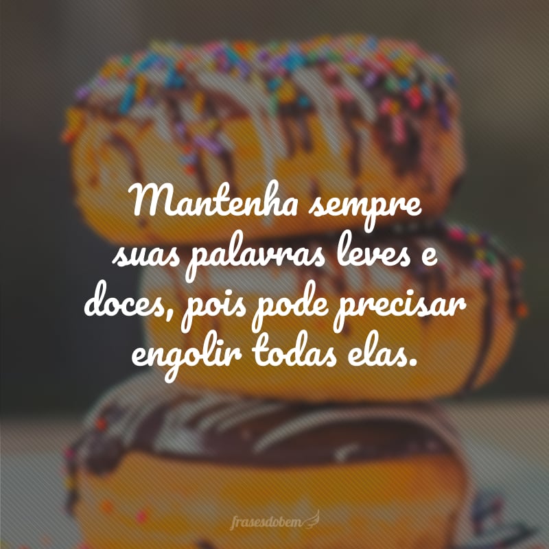 Mantenha sempre suas palavras leves e doces, pois pode precisar engolir todas elas.