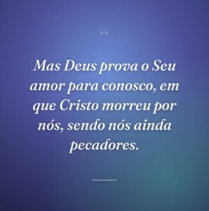 Mas Deus prova o Seu amor para conosco, em que Cristo morreu por nós, sendo nós ainda pecadores.