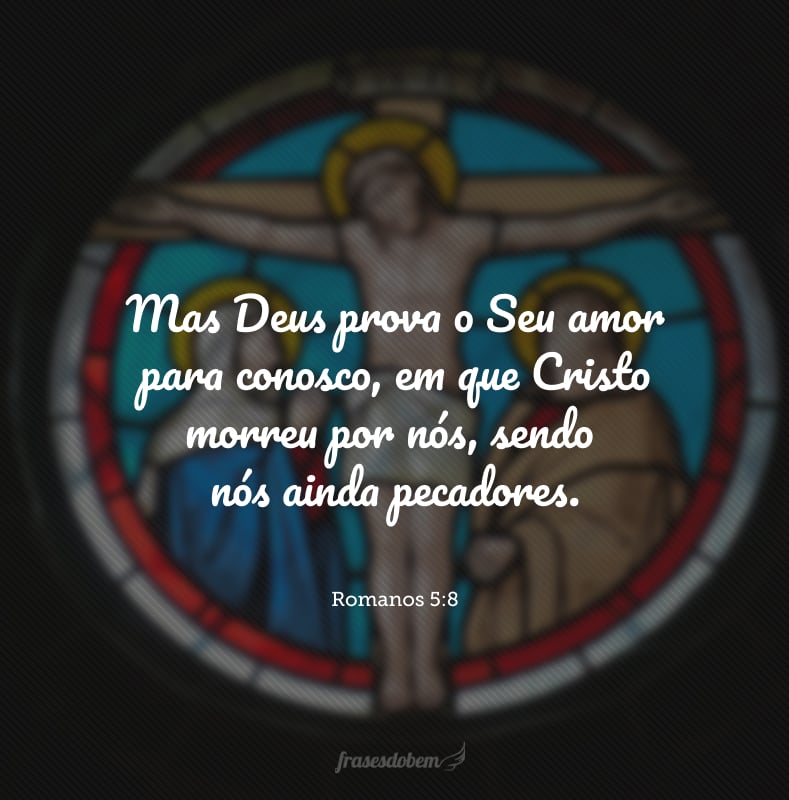 Mas Deus prova o Seu amor para conosco, em que Cristo morreu por nós, sendo nós ainda pecadores. 