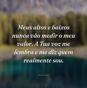 Meus altos e baixos nunca vão medir o meu valor. A Tua voz me lembra e me diz quem realmente sou.