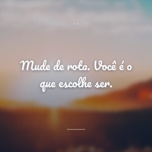 Mude de rota. Você é o que escolhe ser.